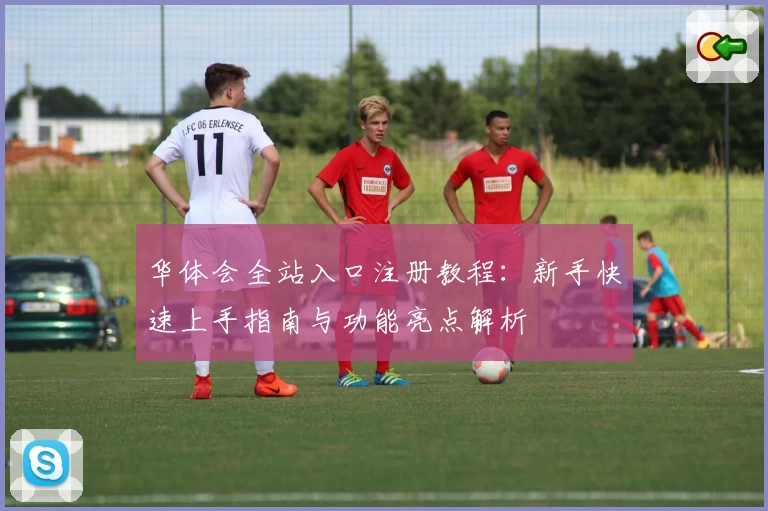 华体会全站入口注册教程：新手快速上手指南与功能亮点解析