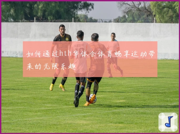 如何通过hth华体会体育畅享运动带来的无限乐趣